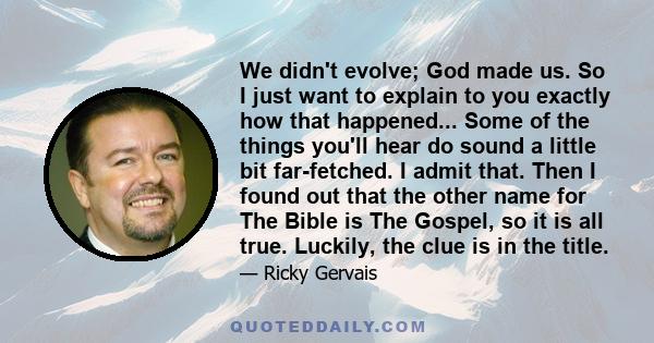 We didn't evolve; God made us. So I just want to explain to you exactly how that happened... Some of the things you'll hear do sound a little bit far-fetched. I admit that. Then I found out that the other name for The