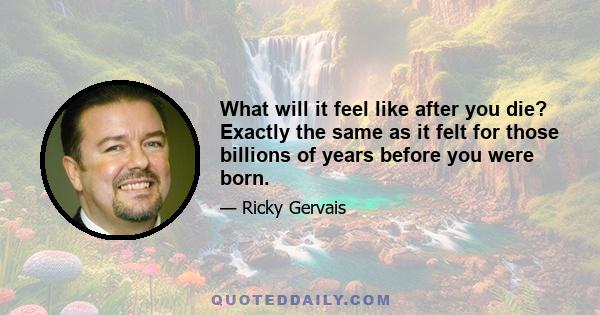 What will it feel like after you die? Exactly the same as it felt for those billions of years before you were born.