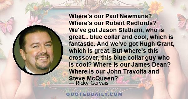 Where's our Paul Newmans? Where's our Robert Redfords? We've got Jason Statham, who is great... blue collar and cool, which is fantastic. And we've got Hugh Grant, which is great. But where's this crossover, this blue