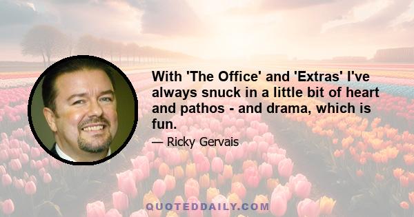 With 'The Office' and 'Extras' I've always snuck in a little bit of heart and pathos - and drama, which is fun.