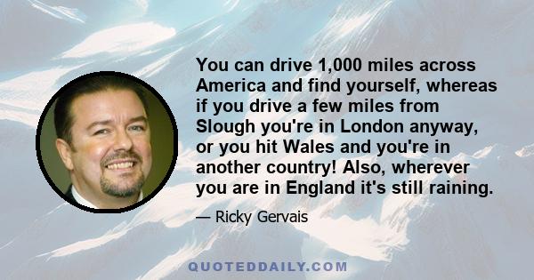 You can drive 1,000 miles across America and find yourself, whereas if you drive a few miles from Slough you're in London anyway, or you hit Wales and you're in another country! Also, wherever you are in England it's