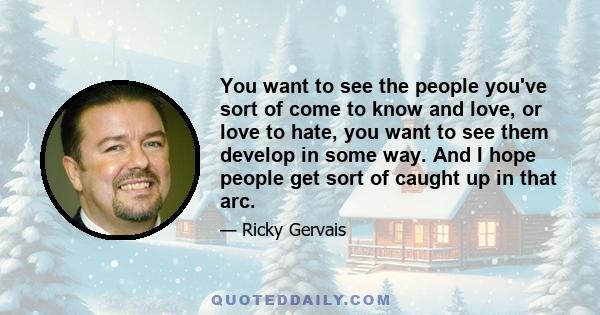 You want to see the people you've sort of come to know and love, or love to hate, you want to see them develop in some way. And I hope people get sort of caught up in that arc.