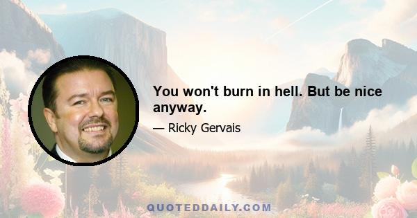 You won't burn in hell. But be nice anyway.