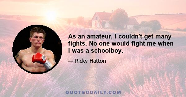 As an amateur, I couldn't get many fights. No one would fight me when I was a schoolboy.