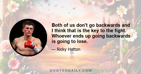 Both of us don't go backwards and I think that is the key to the fight. Whoever ends up going backwards is going to lose.