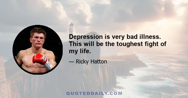 Depression is very bad illness. This will be the toughest fight of my life.