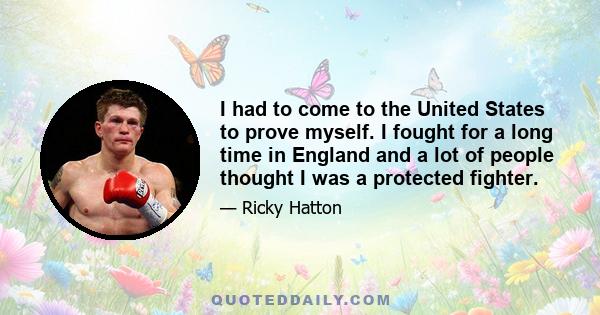 I had to come to the United States to prove myself. I fought for a long time in England and a lot of people thought I was a protected fighter.