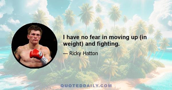 I have no fear in moving up (in weight) and fighting.