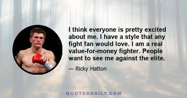 I think everyone is pretty excited about me. I have a style that any fight fan would love. I am a real value-for-money fighter. People want to see me against the elite.