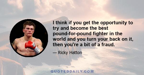 I think if you get the opportunity to try and become the best pound-for-pound fighter in the world and you turn your back on it, then you're a bit of a fraud.