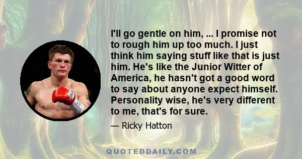 I'll go gentle on him, ... I promise not to rough him up too much. I just think him saying stuff like that is just him. He's like the Junior Witter of America, he hasn't got a good word to say about anyone expect