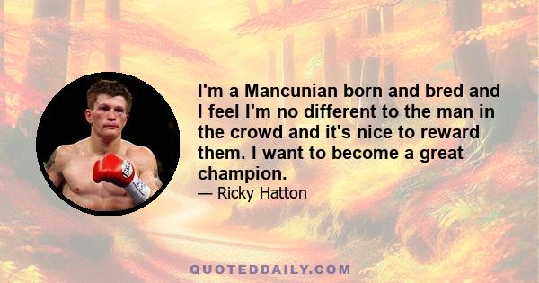 I'm a Mancunian born and bred and I feel I'm no different to the man in the crowd and it's nice to reward them. I want to become a great champion.