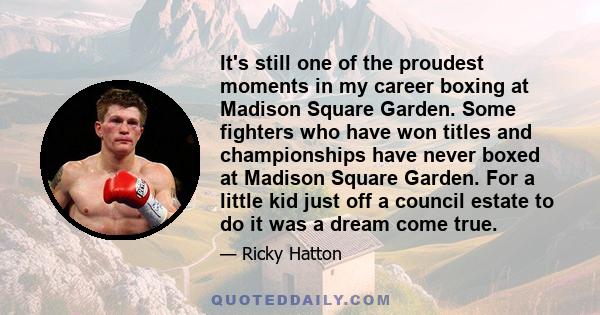 It's still one of the proudest moments in my career boxing at Madison Square Garden. Some fighters who have won titles and championships have never boxed at Madison Square Garden. For a little kid just off a council