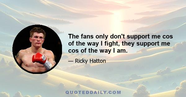 The fans only don't support me cos of the way I fight, they support me cos of the way I am.