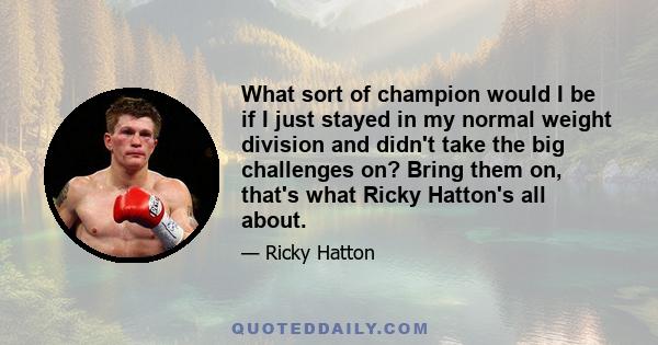 What sort of champion would I be if I just stayed in my normal weight division and didn't take the big challenges on? Bring them on, that's what Ricky Hatton's all about.