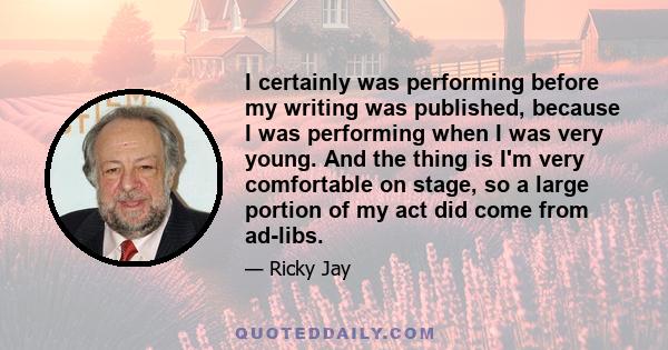 I certainly was performing before my writing was published, because I was performing when I was very young. And the thing is I'm very comfortable on stage, so a large portion of my act did come from ad-libs.