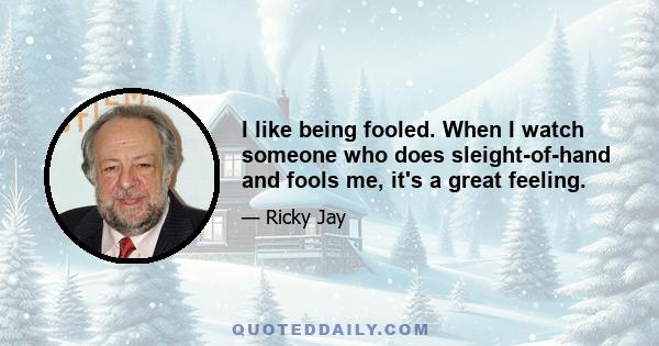 I like being fooled. When I watch someone who does sleight-of-hand and fools me, it's a great feeling.