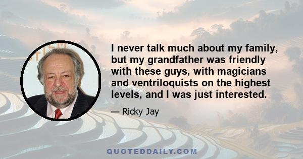 I never talk much about my family, but my grandfather was friendly with these guys, with magicians and ventriloquists on the highest levels, and I was just interested.