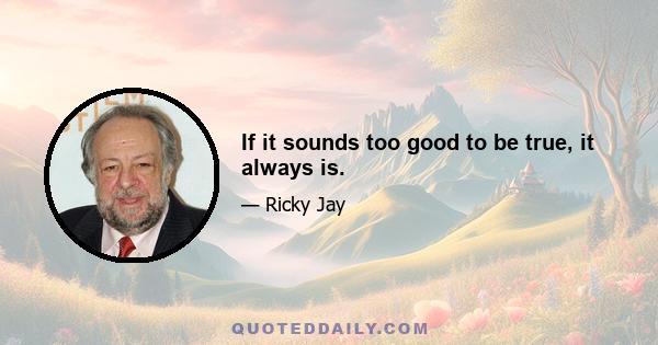 If it sounds too good to be true, it always is.