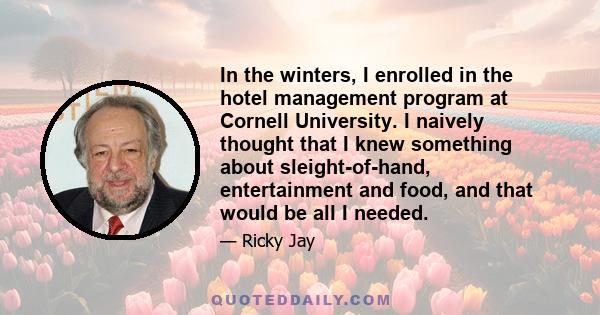 In the winters, I enrolled in the hotel management program at Cornell University. I naively thought that I knew something about sleight-of-hand, entertainment and food, and that would be all I needed.