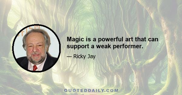 Magic is a powerful art that can support a weak performer.