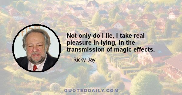 Not only do I lie, I take real pleasure in lying, in the transmission of magic effects.