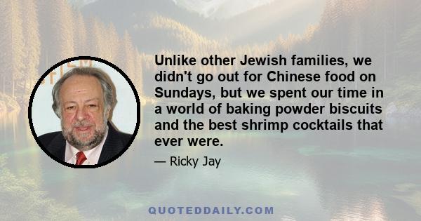 Unlike other Jewish families, we didn't go out for Chinese food on Sundays, but we spent our time in a world of baking powder biscuits and the best shrimp cocktails that ever were.