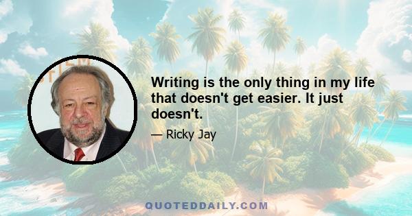 Writing is the only thing in my life that doesn't get easier. It just doesn't.