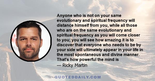 Anyone who is not on your same evolutionary and spiritual frequency will distance himself from you, while all those who are on the same evolutionary and spiritual frequency as you will come closer to you; you will see