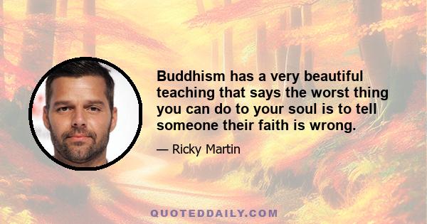 Buddhism has a very beautiful teaching that says the worst thing you can do to your soul is to tell someone their faith is wrong.