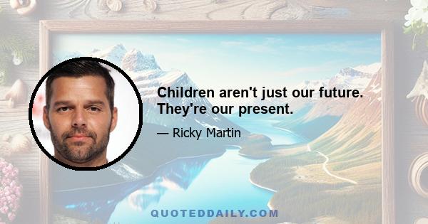 Children aren't just our future. They're our present.