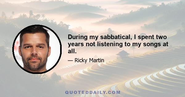 During my sabbatical, I spent two years not listening to my songs at all.