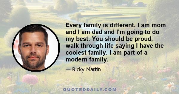 Every family is different. I am mom and I am dad and I'm going to do my best. You should be proud, walk through life saying I have the coolest family. I am part of a modern family.