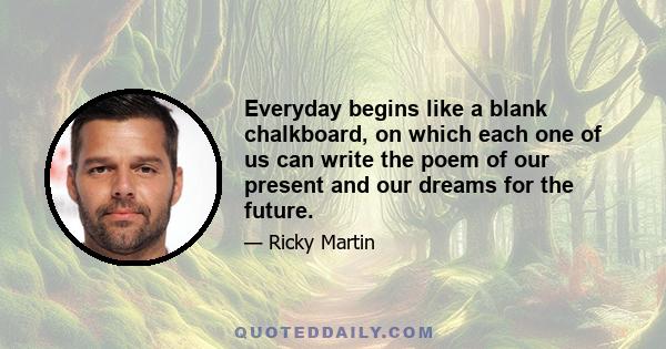 Everyday begins like a blank chalkboard, on which each one of us can write the poem of our present and our dreams for the future.