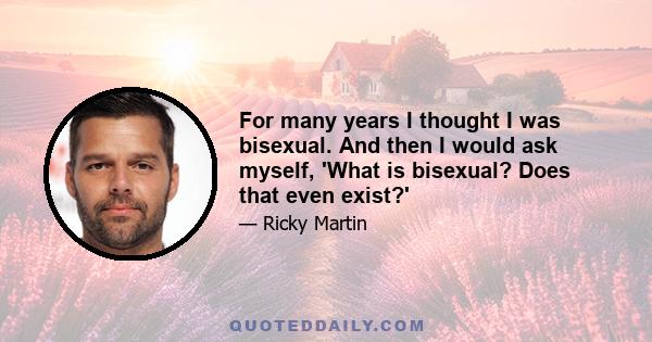 For many years I thought I was bisexual. And then I would ask myself, 'What is bisexual? Does that even exist?'