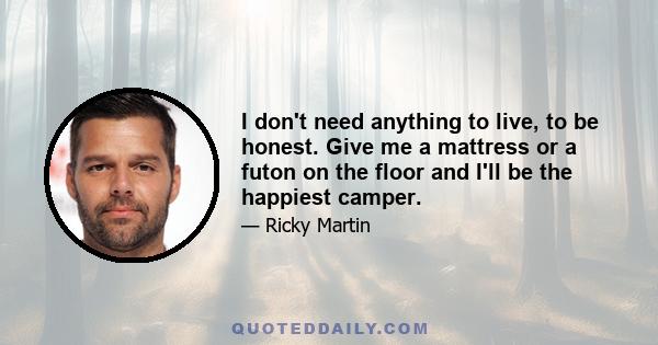 I don't need anything to live, to be honest. Give me a mattress or a futon on the floor and I'll be the happiest camper.