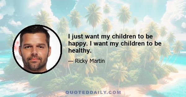 I just want my children to be happy. I want my children to be healthy.