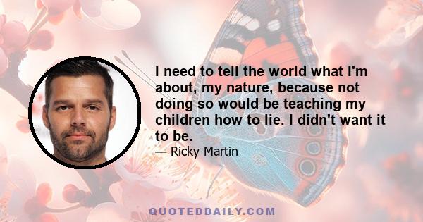 I need to tell the world what I'm about, my nature, because not doing so would be teaching my children how to lie. I didn't want it to be.