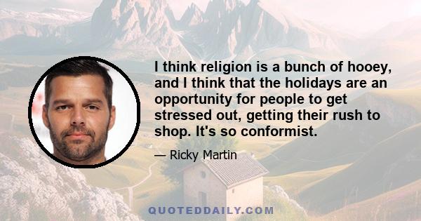 I think religion is a bunch of hooey, and I think that the holidays are an opportunity for people to get stressed out, getting their rush to shop. It's so conformist.