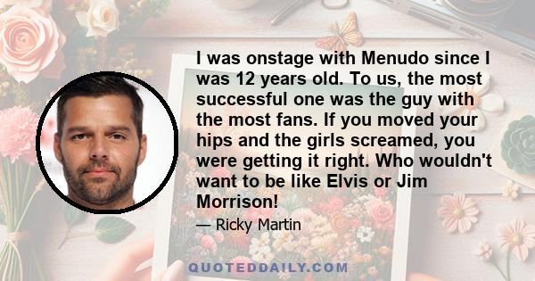 I was onstage with Menudo since I was 12 years old. To us, the most successful one was the guy with the most fans. If you moved your hips and the girls screamed, you were getting it right. Who wouldn't want to be like