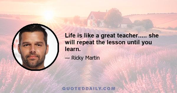 Life is like a great teacher..... she will repeat the lesson until you learn.