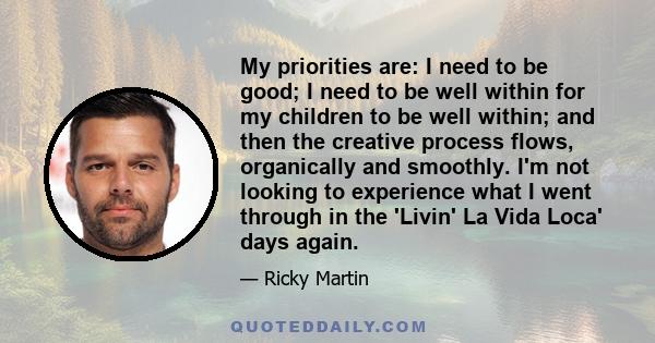 My priorities are: I need to be good; I need to be well within for my children to be well within; and then the creative process flows, organically and smoothly. I'm not looking to experience what I went through in the