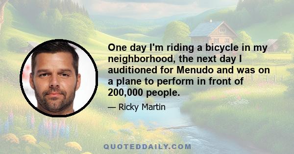 One day I'm riding a bicycle in my neighborhood, the next day I auditioned for Menudo and was on a plane to perform in front of 200,000 people.