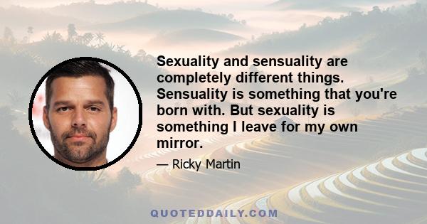 Sexuality and sensuality are completely different things. Sensuality is something that you're born with. But sexuality is something I leave for my own mirror.