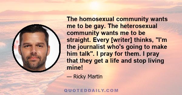 The homosexual community wants me to be gay. The heterosexual community wants me to be straight. Every [writer] thinks, I'm the journalist who's going to make him talk. I pray for them. I pray that they get a life and