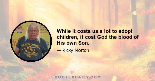 While it costs us a lot to adopt children, it cost God the blood of His own Son.