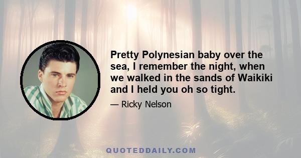 Pretty Polynesian baby over the sea, I remember the night, when we walked in the sands of Waikiki and I held you oh so tight.