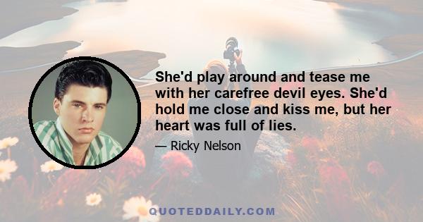 She'd play around and tease me with her carefree devil eyes. She'd hold me close and kiss me, but her heart was full of lies.