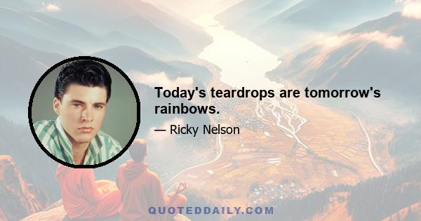 Today's teardrops are tomorrow's rainbows.