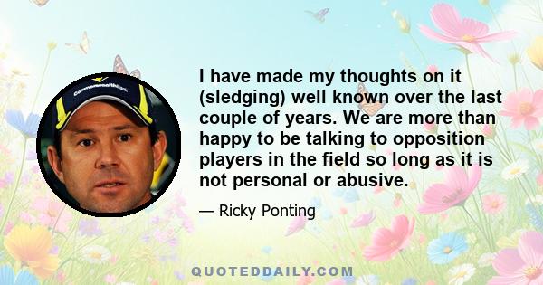 I have made my thoughts on it (sledging) well known over the last couple of years. We are more than happy to be talking to opposition players in the field so long as it is not personal or abusive.